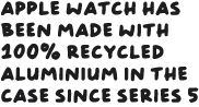 Apple Watch has been made with 100 per cent recycled aluminium in the case since Series 5